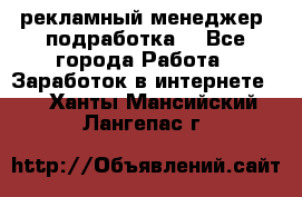 рекламный менеджер (подработка) - Все города Работа » Заработок в интернете   . Ханты-Мансийский,Лангепас г.